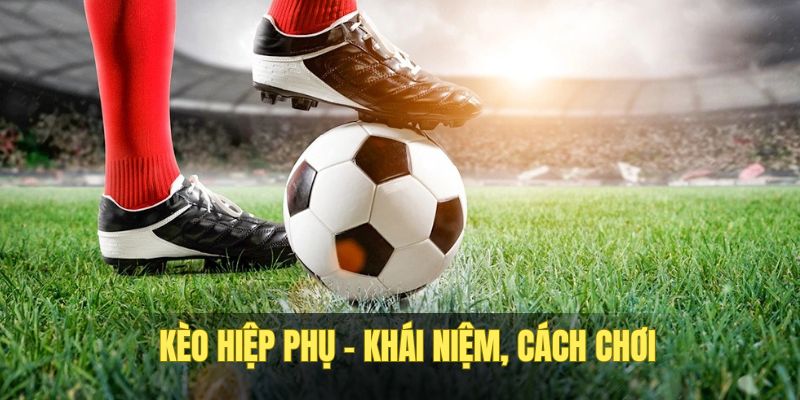 Những điều cơ bản nhất về kèo hiệp phụ bóng đá.
